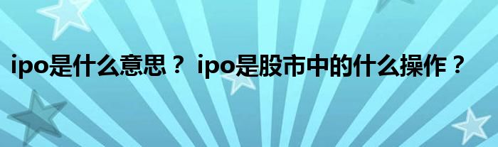 ipo指什么(港股ipo和a股ipo的區(qū)別)